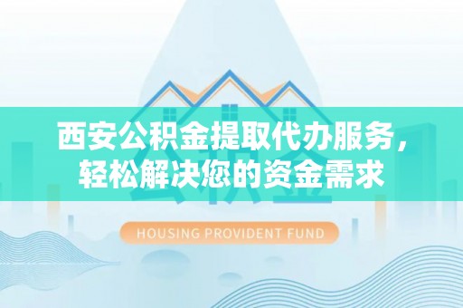 循化西安公积金提取代办服务，轻松解决您的资金需求