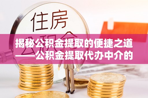 循化揭秘公积金提取的便捷之道——公积金提取代办中介的专业服务