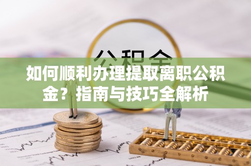 循化如何顺利办理提取离职公积金？指南与技巧全解析
