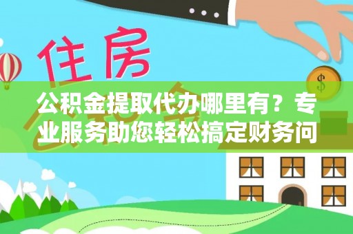 循化公积金提取代办哪里有？专业服务助您轻松搞定财务问题