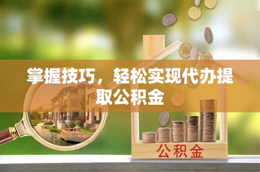 循化掌握技巧，轻松实现代办提取公积金
