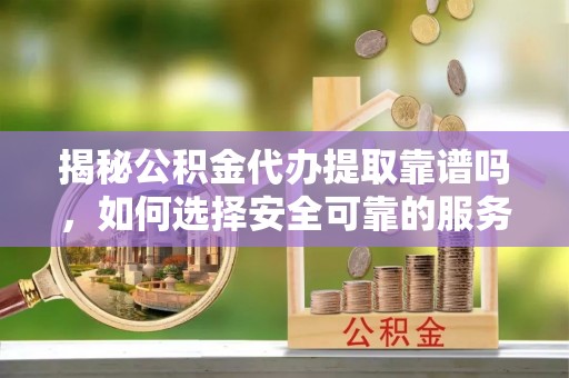 循化揭秘公积金代办提取靠谱吗，如何选择安全可靠的服务？
