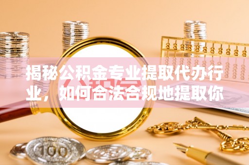 循化揭秘公积金专业提取代办行业，如何合法合规地提取你的公积金