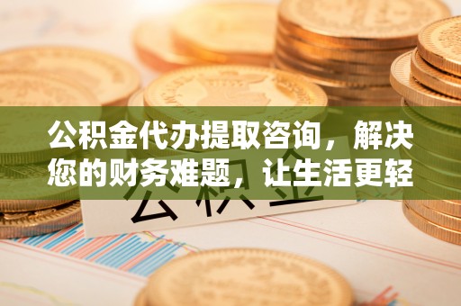 循化公积金代办提取咨询，解决您的财务难题，让生活更轻松