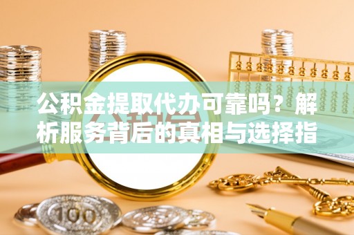 循化公积金提取代办可靠吗？解析服务背后的真相与选择指南
