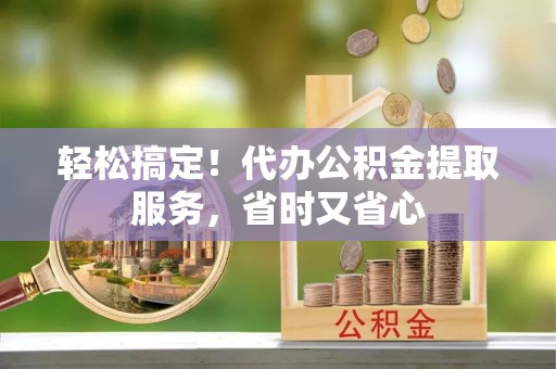 循化轻松搞定！代办公积金提取服务，省时又省心