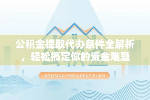 循化公积金提取代办条件全解析，轻松搞定你的资金难题