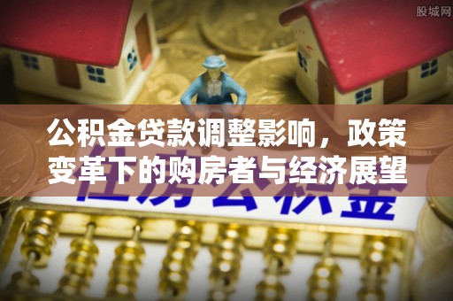 循化公积金贷款调整影响，政策变革下的购房者与经济展望