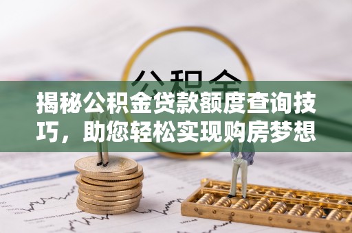 循化揭秘公积金贷款额度查询技巧，助您轻松实现购房梦想