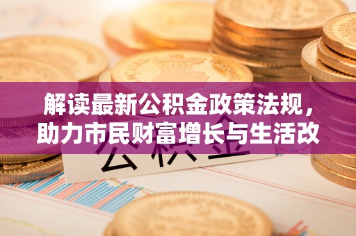 循化解读最新公积金政策法规，助力市民财富增长与生活改善