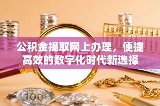 循化公积金提取网上办理，便捷高效的数字化时代新选择