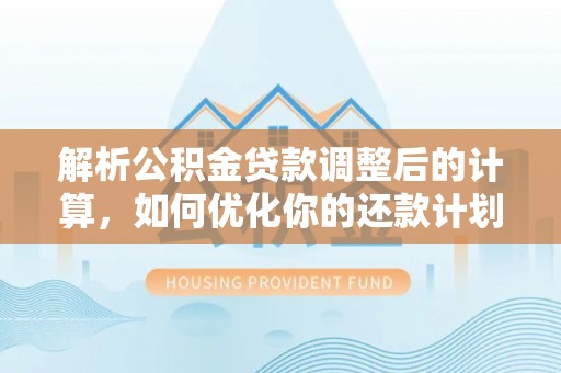 循化解析公积金贷款调整后的计算，如何优化你的还款计划