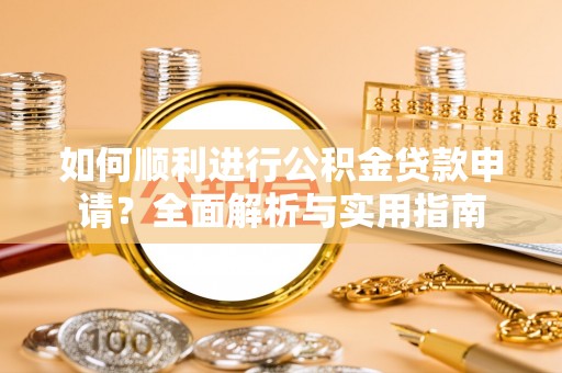 循化如何顺利进行公积金贷款申请？全面解析与实用指南