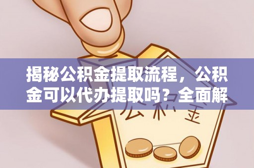 循化揭秘公积金提取流程，公积金可以代办提取吗？全面解析与实用指南