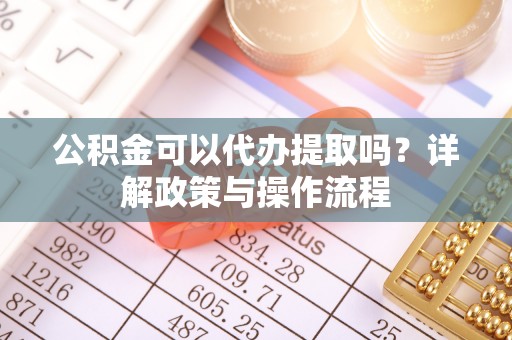 循化公积金可以代办提取吗？详解政策与操作流程