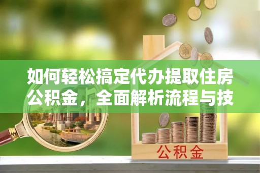 循化如何轻松搞定代办提取住房公积金，全面解析流程与技巧