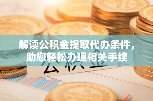 循化解读公积金提取代办条件，助您轻松办理相关手续