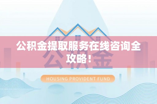 循化公积金提取服务在线咨询全攻略！
