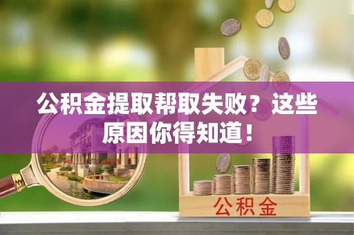 循化公积金提取帮取失败？这些原因你得知道！