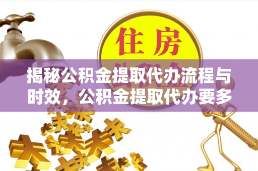 循化揭秘公积金提取代办流程与时效，公积金提取代办要多久不再神秘