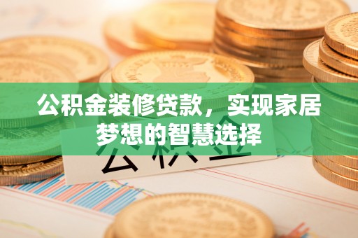 循化公积金装修贷款，实现家居梦想的智慧选择