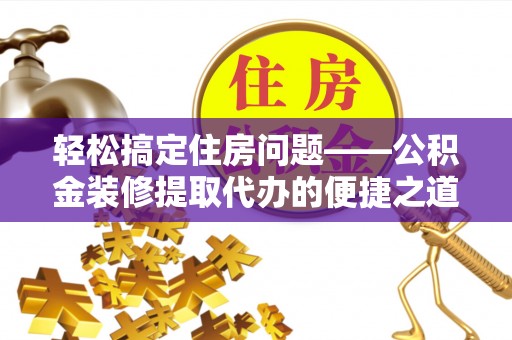 循化轻松搞定住房问题——公积金装修提取代办的便捷之道