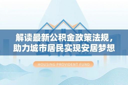 循化解读最新公积金政策法规，助力城市居民实现安居梦想