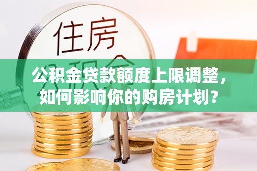 循化公积金贷款额度上限调整，如何影响你的购房计划？