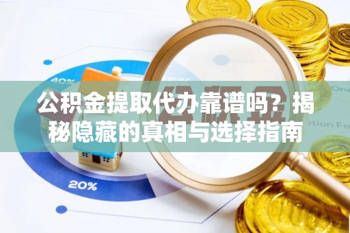 循化公积金提取代办靠谱吗？揭秘隐藏的真相与选择指南