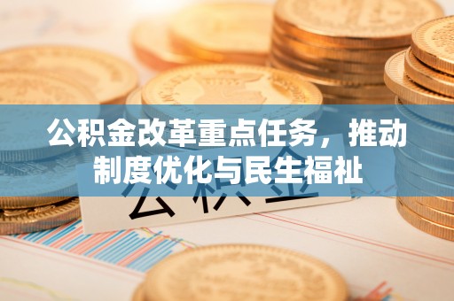 循化公积金改革重点任务，推动制度优化与民生福祉
