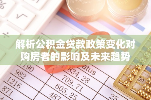 循化解析公积金贷款政策变化对购房者的影响及未来趋势