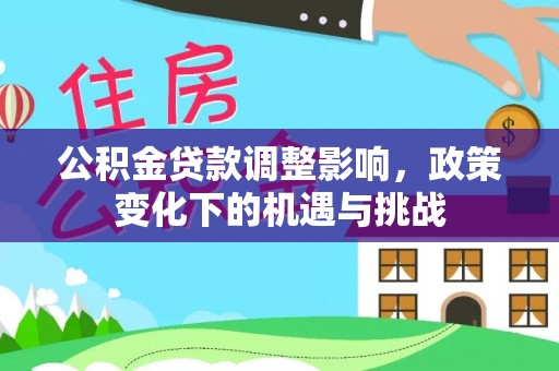 循化公积金贷款调整影响，政策变化下的机遇与挑战