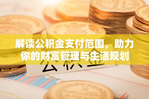 循化解读公积金支付范围，助力你的财富管理与生活规划
