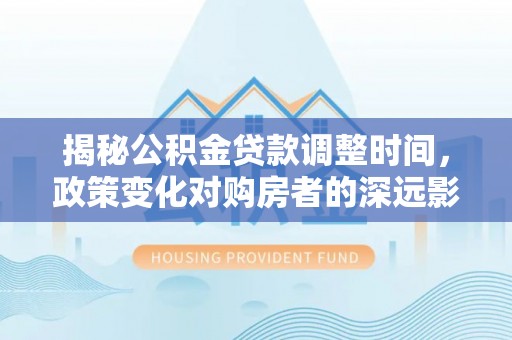 循化揭秘公积金贷款调整时间，政策变化对购房者的深远影响
