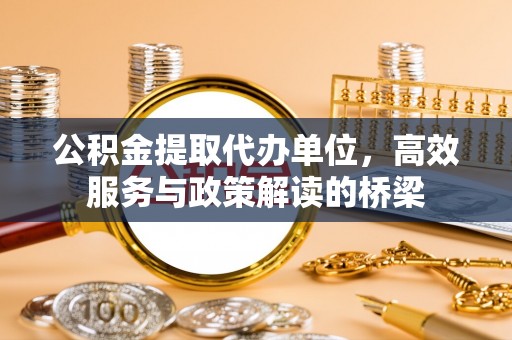 循化公积金提取代办单位，高效服务与政策解读的桥梁