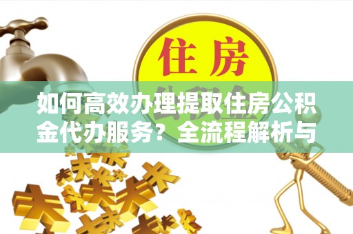 循化如何高效办理提取住房公积金代办服务？全流程解析与技巧分享