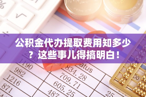 循化公积金代办提取费用知多少？这些事儿得搞明白！