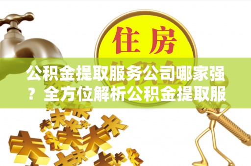 循化公积金提取服务公司哪家强？全方位解析公积金提取服务公司的那些事儿