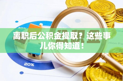 循化离职后公积金提取？这些事儿你得知道！