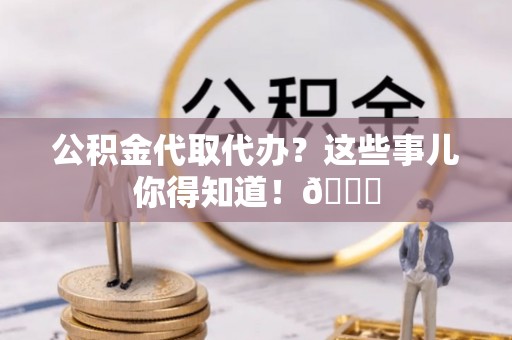 循化公积金代取代办？这些事儿你得知道！😎