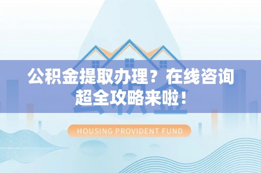 循化公积金提取办理？在线咨询超全攻略来啦！