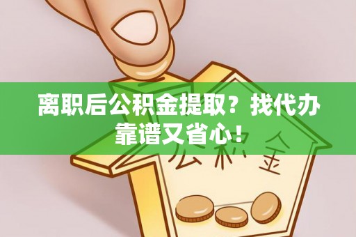 循化离职后公积金提取？找代办靠谱又省心！