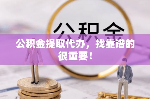 循化公积金提取代办，找靠谱的很重要！