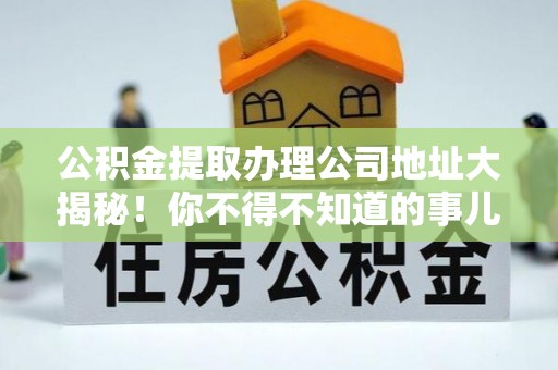 循化公积金提取办理公司地址大揭秘！你不得不知道的事儿