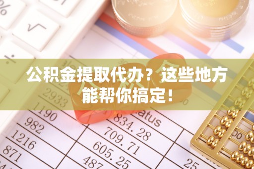 循化公积金提取代办？这些地方能帮你搞定！