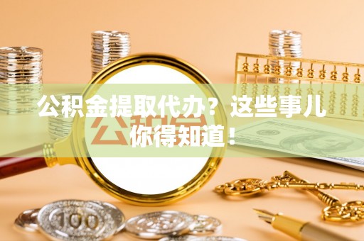 循化公积金提取代办？这些事儿你得知道！