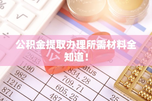 循化公积金提取办理所需材料全知道！