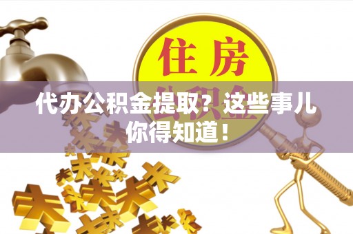 循化代办公积金提取？这些事儿你得知道！