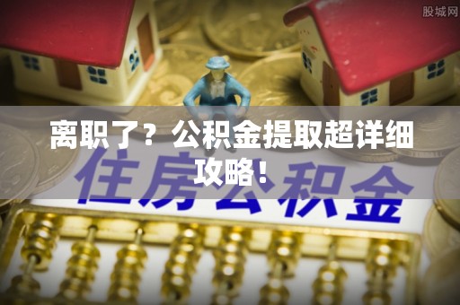 循化离职了？公积金提取超详细攻略！