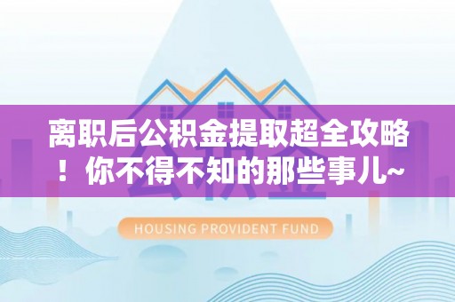 循化离职后公积金提取超全攻略！你不得不知的那些事儿~